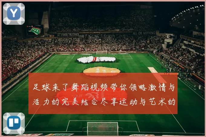 足球来了舞蹈视频带你领略激情与活力的完美结合尽享运动与艺术的双重魅力