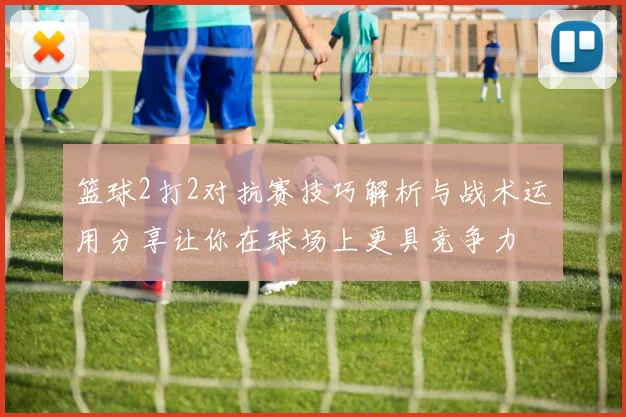 篮球2打2对抗赛技巧解析与战术运用分享让你在球场上更具竞争力