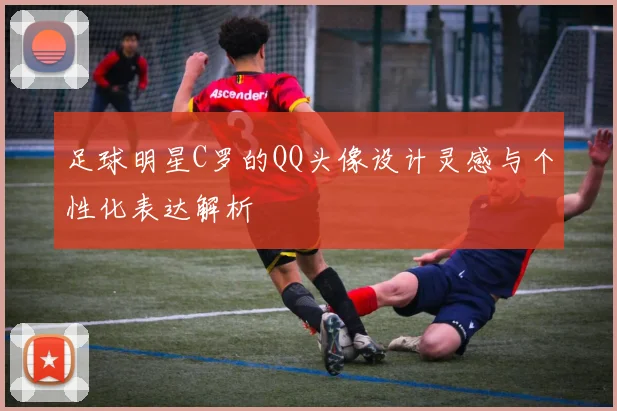 足球明星C罗的QQ头像设计灵感与个性化表达解析