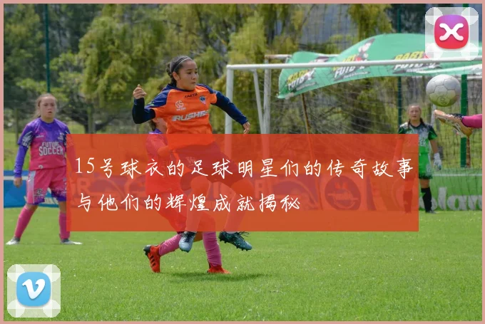 15号球衣的足球明星们的传奇故事与他们的辉煌成就揭秘