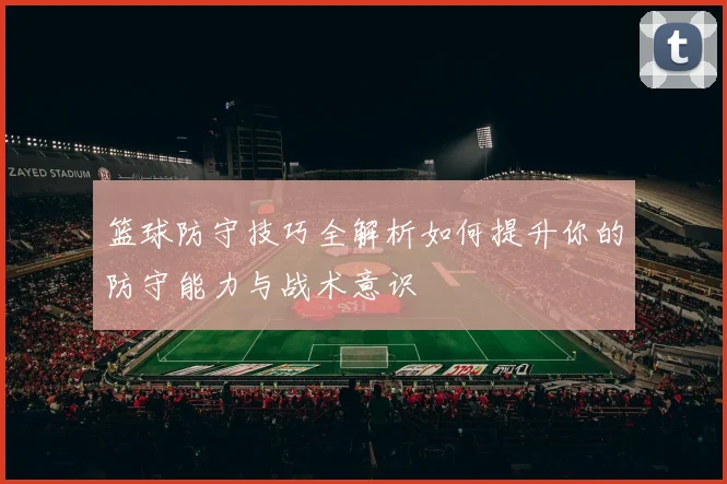 篮球防守技巧全解析如何提升你的防守能力与战术意识